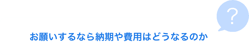 お願いするなら納期や費用はどうなるのか